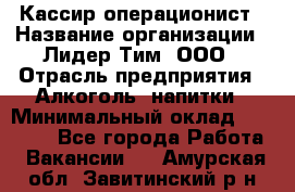 Кассир операционист › Название организации ­ Лидер Тим, ООО › Отрасль предприятия ­ Алкоголь, напитки › Минимальный оклад ­ 23 000 - Все города Работа » Вакансии   . Амурская обл.,Завитинский р-н